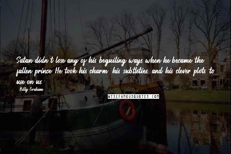 Billy Graham Quotes: Satan didn't lose any of his beguiling ways when he became the fallen prince. He took his charm, his subtleties, and his clever plots to use on us.