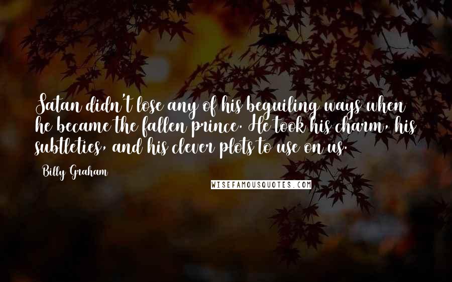 Billy Graham Quotes: Satan didn't lose any of his beguiling ways when he became the fallen prince. He took his charm, his subtleties, and his clever plots to use on us.