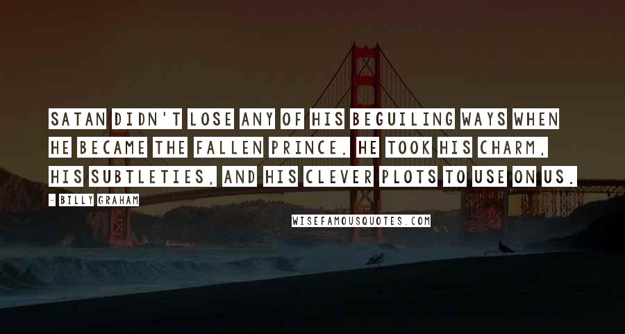 Billy Graham Quotes: Satan didn't lose any of his beguiling ways when he became the fallen prince. He took his charm, his subtleties, and his clever plots to use on us.