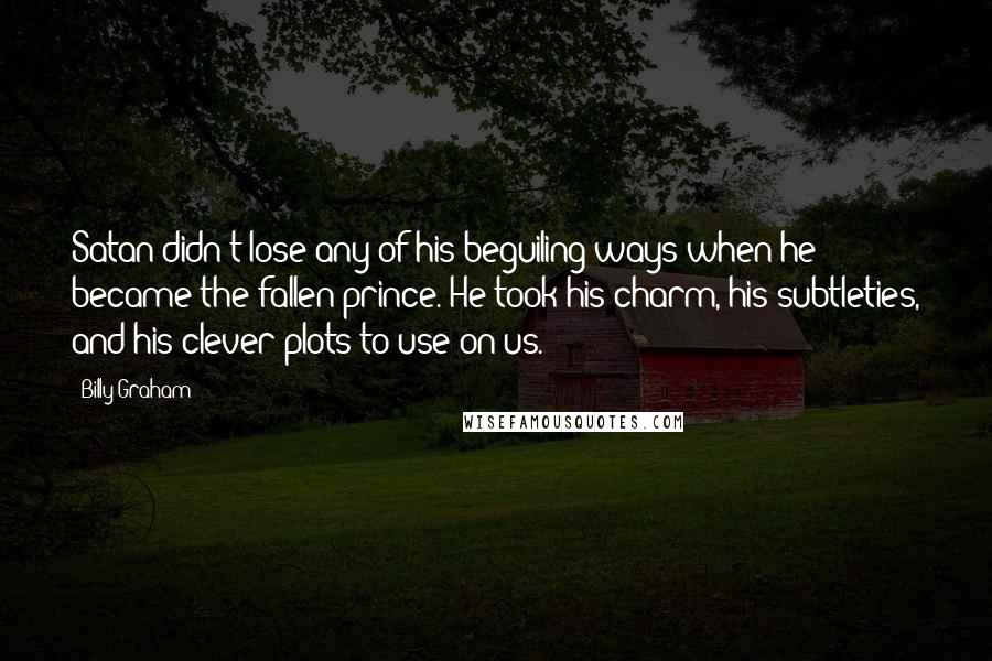 Billy Graham Quotes: Satan didn't lose any of his beguiling ways when he became the fallen prince. He took his charm, his subtleties, and his clever plots to use on us.
