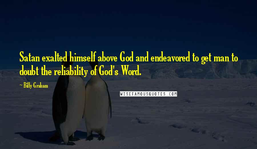 Billy Graham Quotes: Satan exalted himself above God and endeavored to get man to doubt the reliability of God's Word.