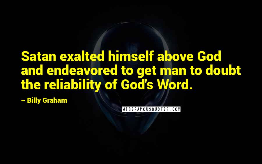 Billy Graham Quotes: Satan exalted himself above God and endeavored to get man to doubt the reliability of God's Word.