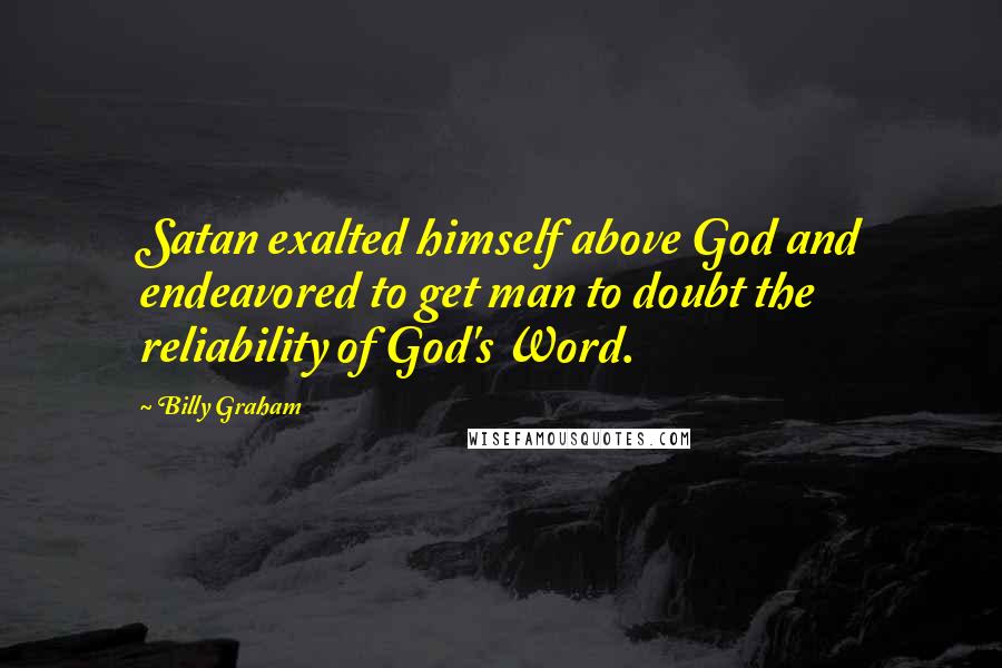 Billy Graham Quotes: Satan exalted himself above God and endeavored to get man to doubt the reliability of God's Word.