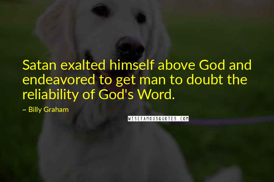 Billy Graham Quotes: Satan exalted himself above God and endeavored to get man to doubt the reliability of God's Word.