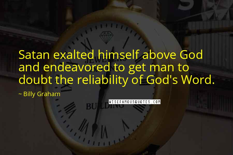 Billy Graham Quotes: Satan exalted himself above God and endeavored to get man to doubt the reliability of God's Word.