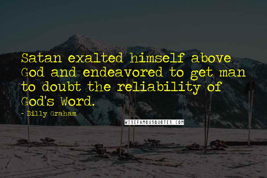 Billy Graham Quotes: Satan exalted himself above God and endeavored to get man to doubt the reliability of God's Word.