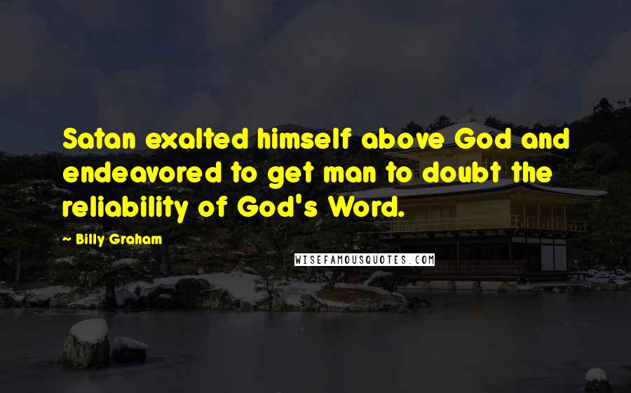 Billy Graham Quotes: Satan exalted himself above God and endeavored to get man to doubt the reliability of God's Word.