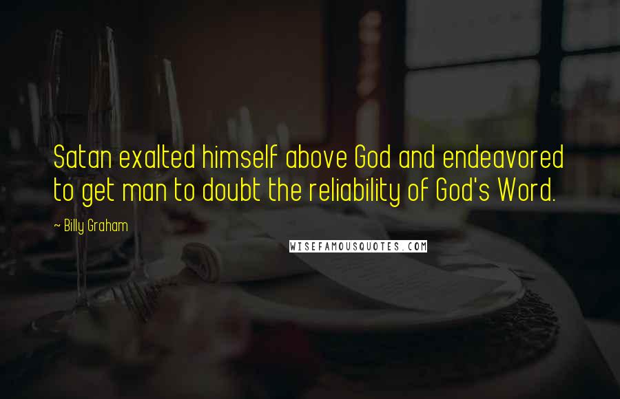 Billy Graham Quotes: Satan exalted himself above God and endeavored to get man to doubt the reliability of God's Word.