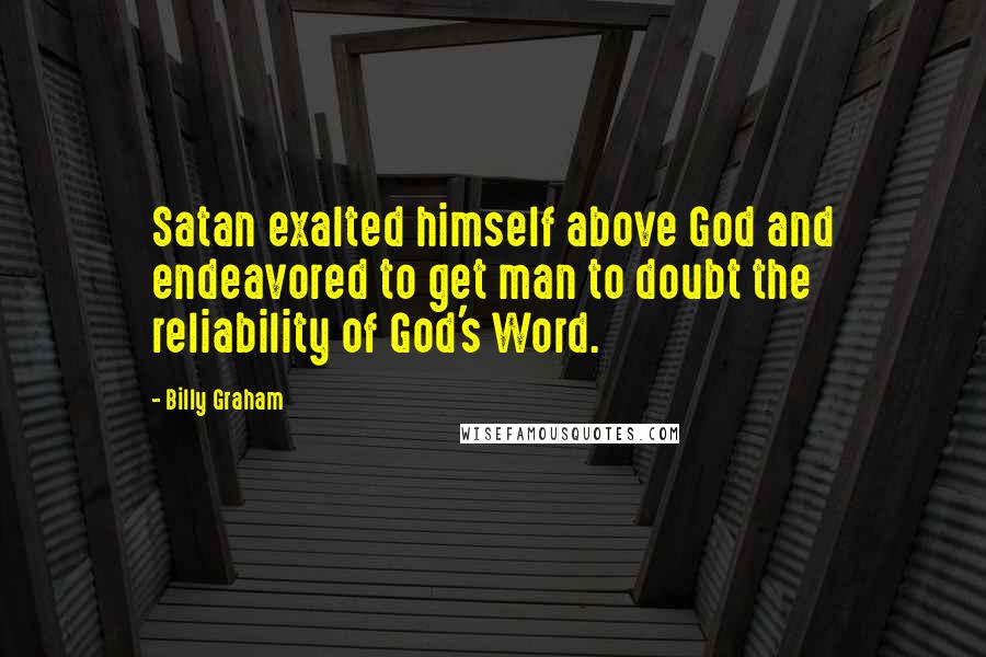 Billy Graham Quotes: Satan exalted himself above God and endeavored to get man to doubt the reliability of God's Word.