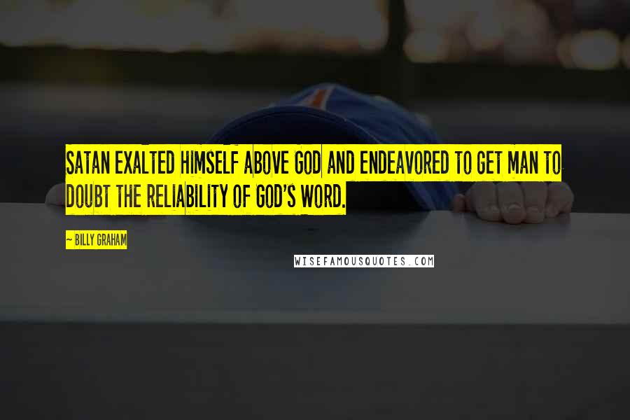 Billy Graham Quotes: Satan exalted himself above God and endeavored to get man to doubt the reliability of God's Word.