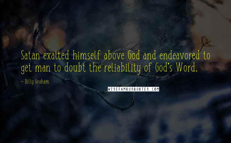 Billy Graham Quotes: Satan exalted himself above God and endeavored to get man to doubt the reliability of God's Word.