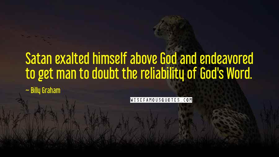 Billy Graham Quotes: Satan exalted himself above God and endeavored to get man to doubt the reliability of God's Word.