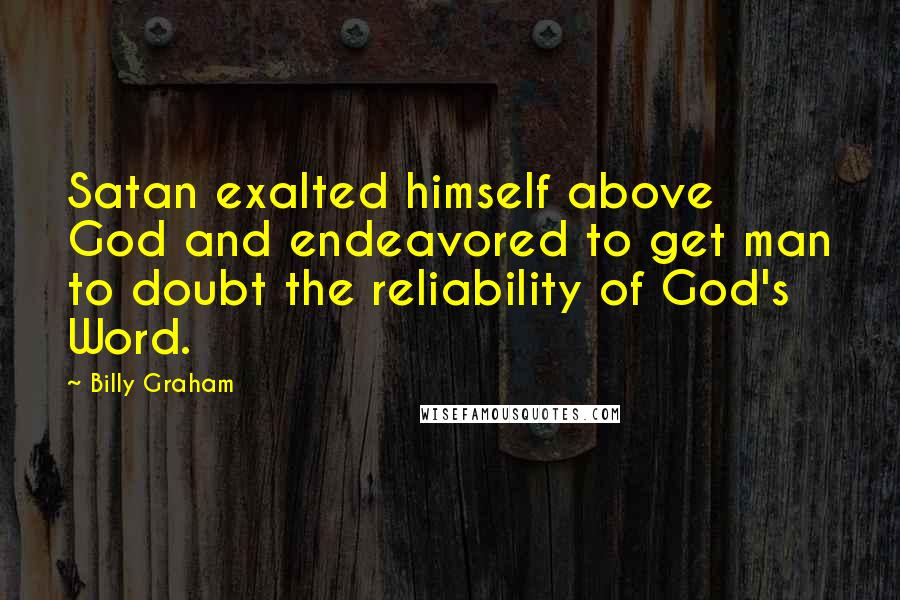 Billy Graham Quotes: Satan exalted himself above God and endeavored to get man to doubt the reliability of God's Word.