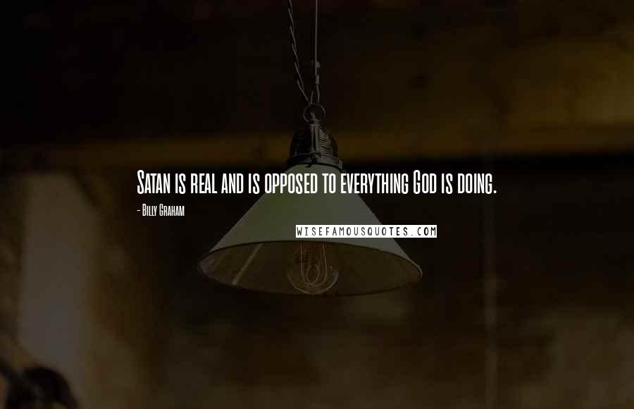 Billy Graham Quotes: Satan is real and is opposed to everything God is doing.