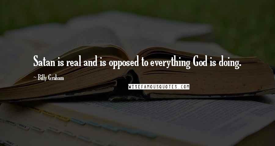 Billy Graham Quotes: Satan is real and is opposed to everything God is doing.