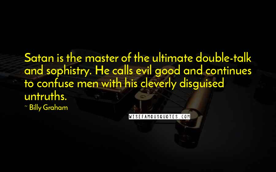 Billy Graham Quotes: Satan is the master of the ultimate double-talk and sophistry. He calls evil good and continues to confuse men with his cleverly disguised untruths.