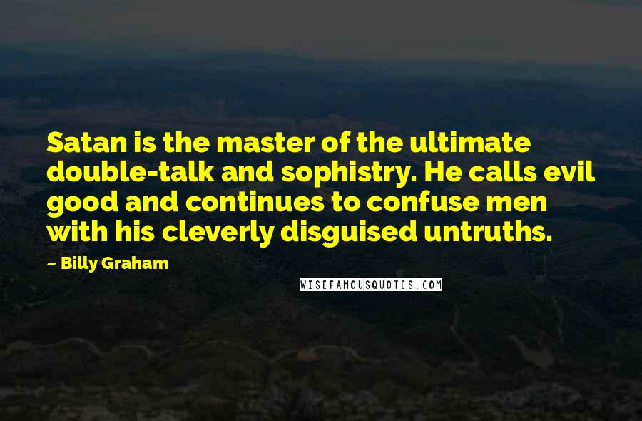 Billy Graham Quotes: Satan is the master of the ultimate double-talk and sophistry. He calls evil good and continues to confuse men with his cleverly disguised untruths.