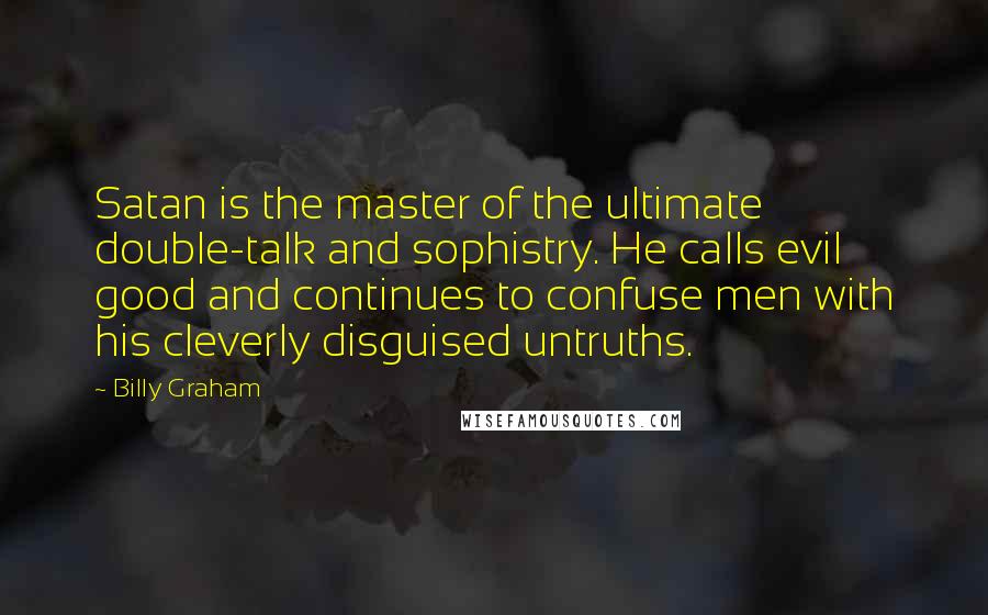 Billy Graham Quotes: Satan is the master of the ultimate double-talk and sophistry. He calls evil good and continues to confuse men with his cleverly disguised untruths.