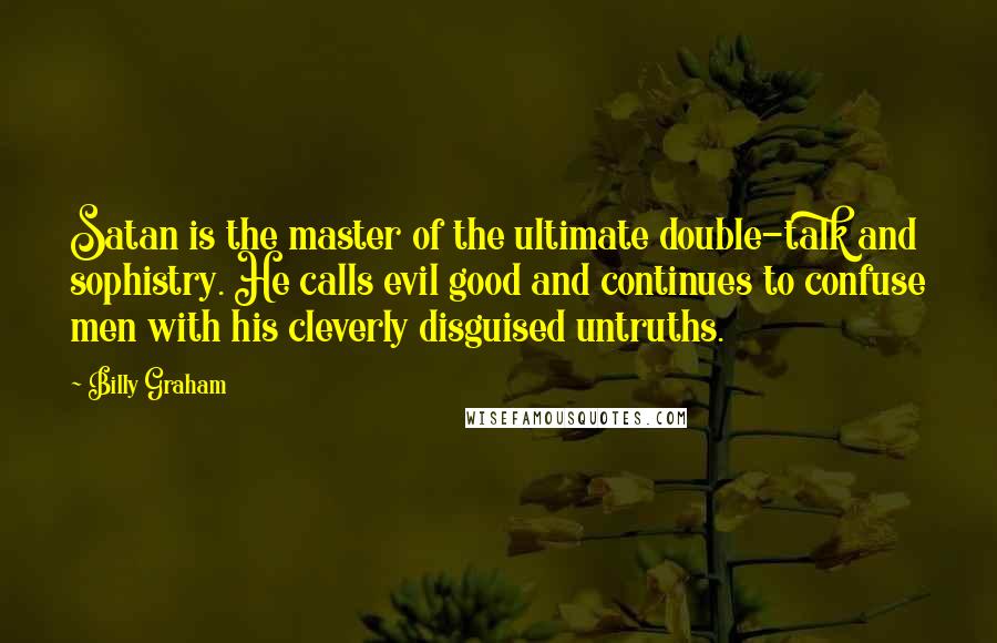 Billy Graham Quotes: Satan is the master of the ultimate double-talk and sophistry. He calls evil good and continues to confuse men with his cleverly disguised untruths.