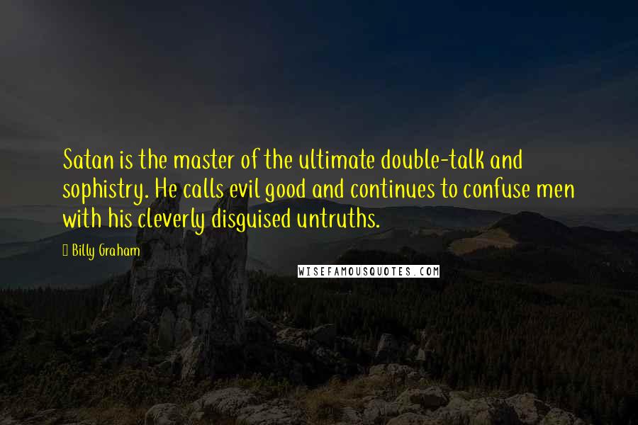 Billy Graham Quotes: Satan is the master of the ultimate double-talk and sophistry. He calls evil good and continues to confuse men with his cleverly disguised untruths.