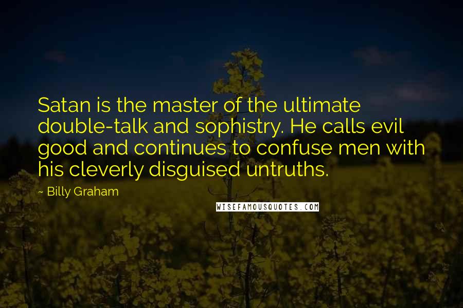 Billy Graham Quotes: Satan is the master of the ultimate double-talk and sophistry. He calls evil good and continues to confuse men with his cleverly disguised untruths.