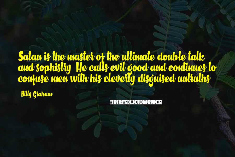 Billy Graham Quotes: Satan is the master of the ultimate double-talk and sophistry. He calls evil good and continues to confuse men with his cleverly disguised untruths.