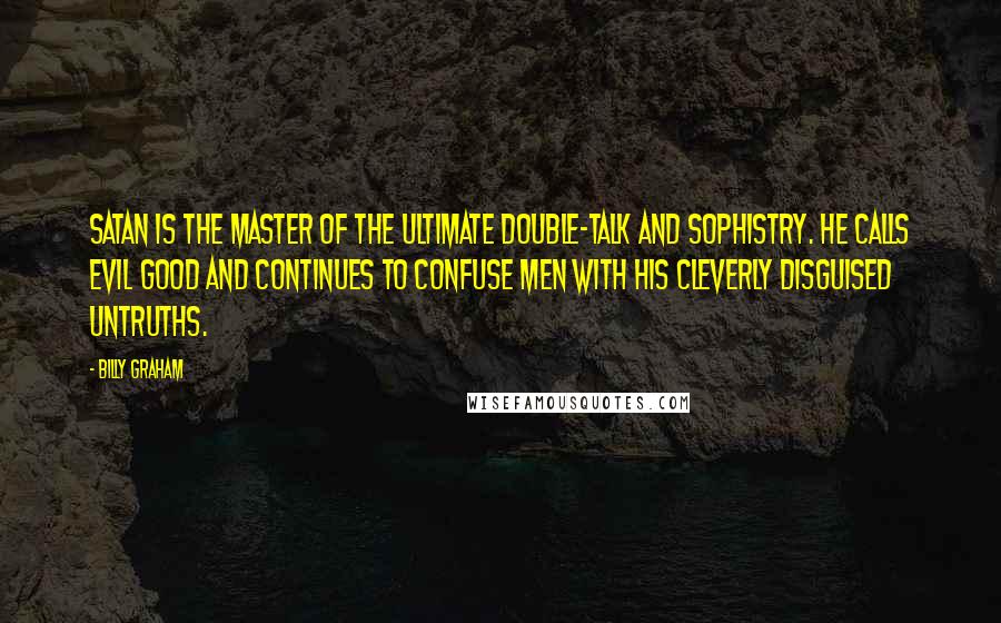 Billy Graham Quotes: Satan is the master of the ultimate double-talk and sophistry. He calls evil good and continues to confuse men with his cleverly disguised untruths.