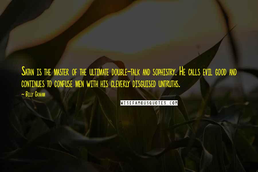 Billy Graham Quotes: Satan is the master of the ultimate double-talk and sophistry. He calls evil good and continues to confuse men with his cleverly disguised untruths.