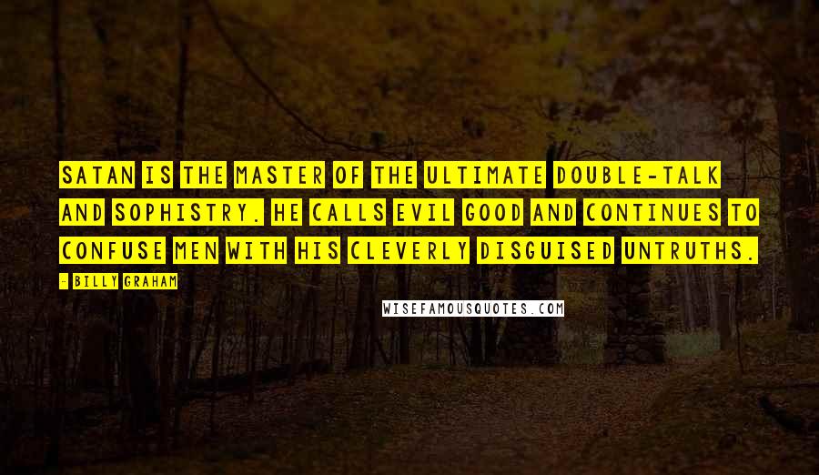 Billy Graham Quotes: Satan is the master of the ultimate double-talk and sophistry. He calls evil good and continues to confuse men with his cleverly disguised untruths.