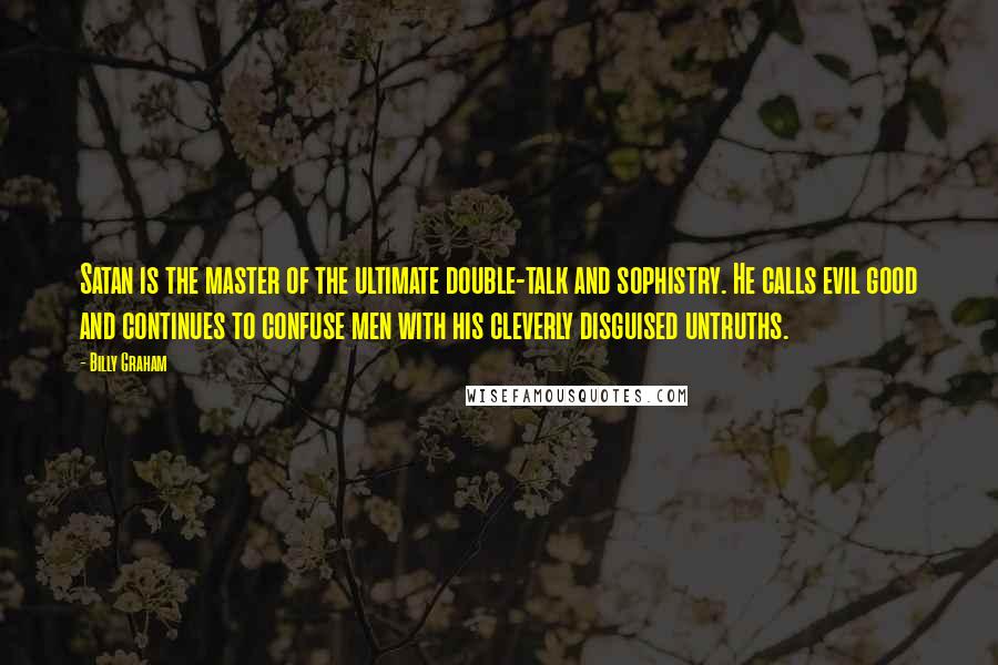 Billy Graham Quotes: Satan is the master of the ultimate double-talk and sophistry. He calls evil good and continues to confuse men with his cleverly disguised untruths.