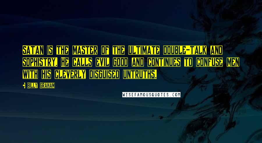 Billy Graham Quotes: Satan is the master of the ultimate double-talk and sophistry. He calls evil good and continues to confuse men with his cleverly disguised untruths.