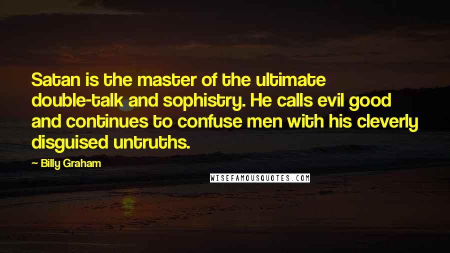 Billy Graham Quotes: Satan is the master of the ultimate double-talk and sophistry. He calls evil good and continues to confuse men with his cleverly disguised untruths.