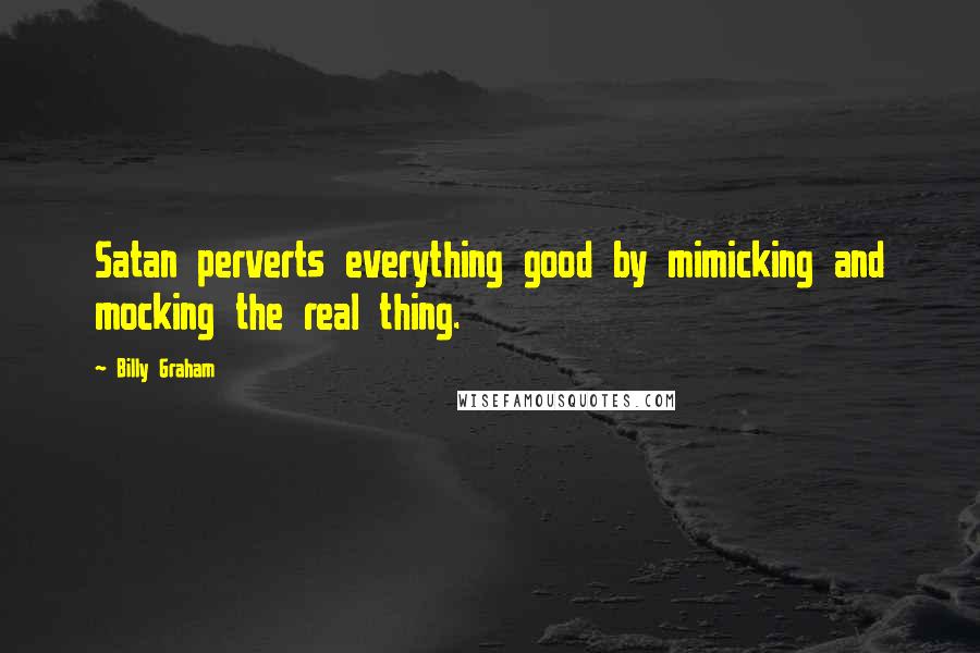 Billy Graham Quotes: Satan perverts everything good by mimicking and mocking the real thing.