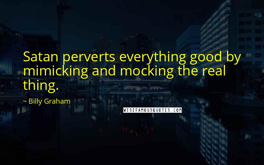 Billy Graham Quotes: Satan perverts everything good by mimicking and mocking the real thing.
