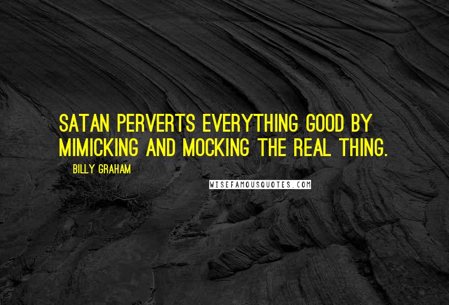 Billy Graham Quotes: Satan perverts everything good by mimicking and mocking the real thing.