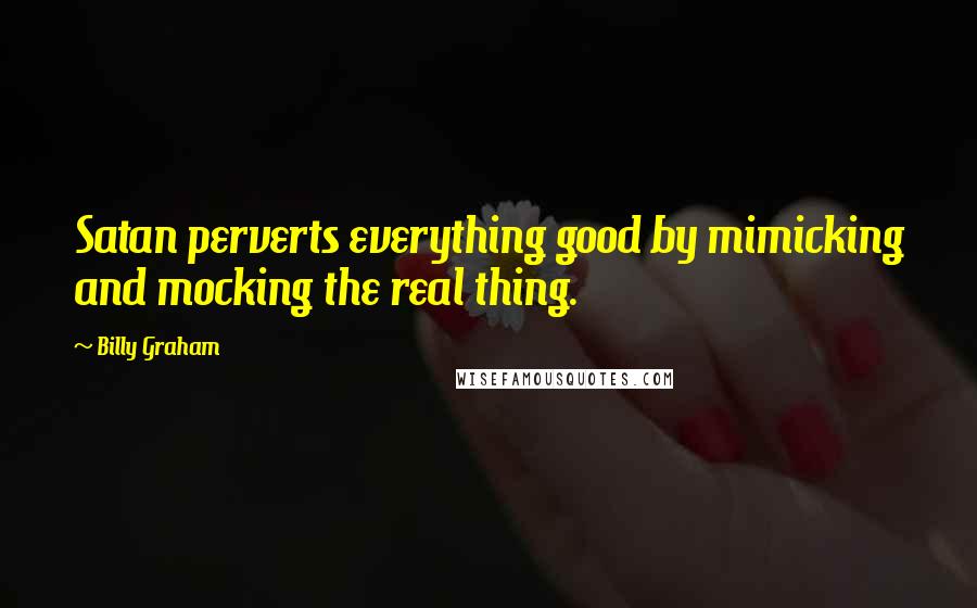 Billy Graham Quotes: Satan perverts everything good by mimicking and mocking the real thing.
