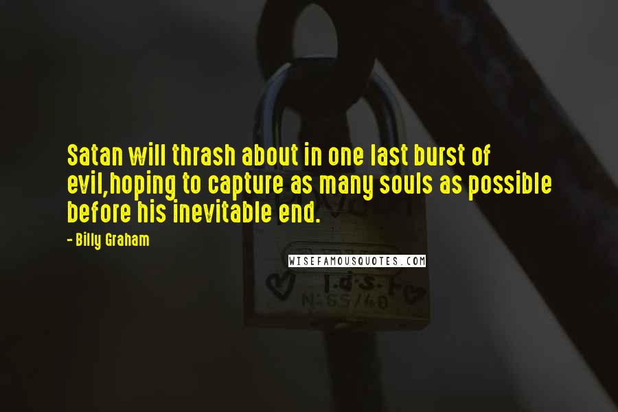 Billy Graham Quotes: Satan will thrash about in one last burst of evil,hoping to capture as many souls as possible before his inevitable end.