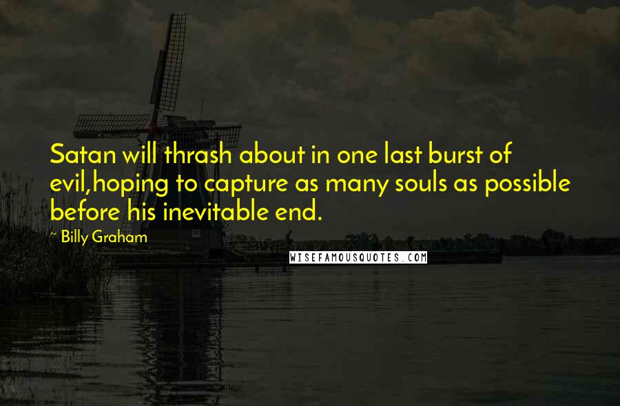 Billy Graham Quotes: Satan will thrash about in one last burst of evil,hoping to capture as many souls as possible before his inevitable end.