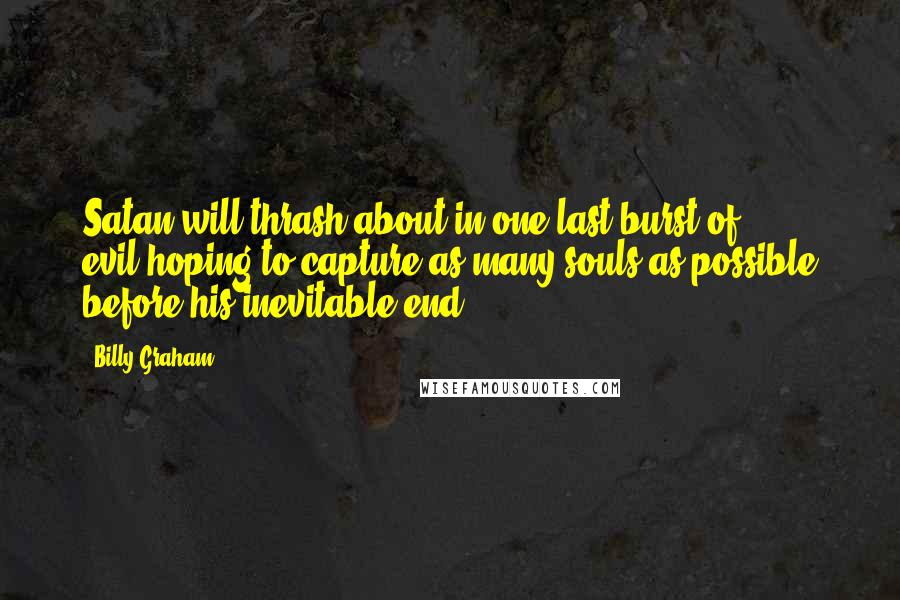 Billy Graham Quotes: Satan will thrash about in one last burst of evil,hoping to capture as many souls as possible before his inevitable end.