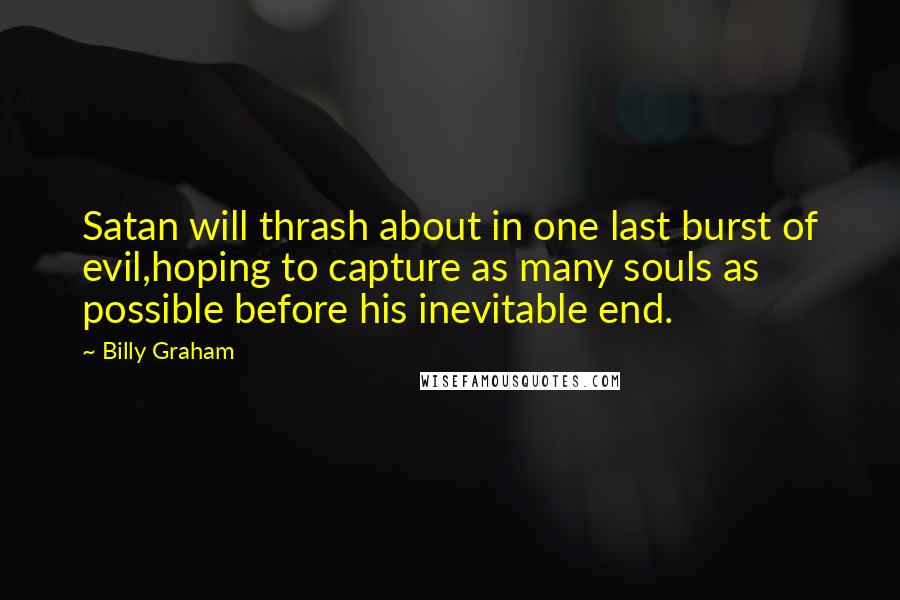 Billy Graham Quotes: Satan will thrash about in one last burst of evil,hoping to capture as many souls as possible before his inevitable end.