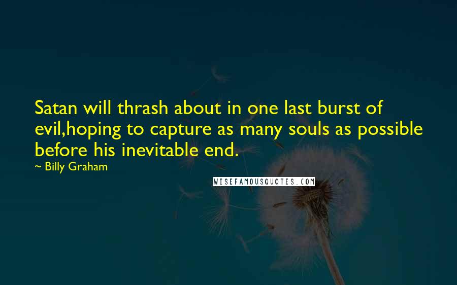 Billy Graham Quotes: Satan will thrash about in one last burst of evil,hoping to capture as many souls as possible before his inevitable end.