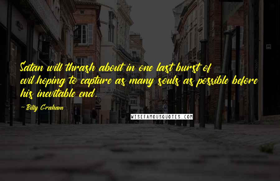 Billy Graham Quotes: Satan will thrash about in one last burst of evil,hoping to capture as many souls as possible before his inevitable end.