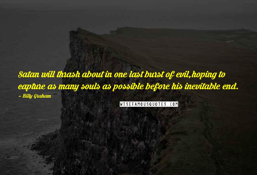 Billy Graham Quotes: Satan will thrash about in one last burst of evil,hoping to capture as many souls as possible before his inevitable end.