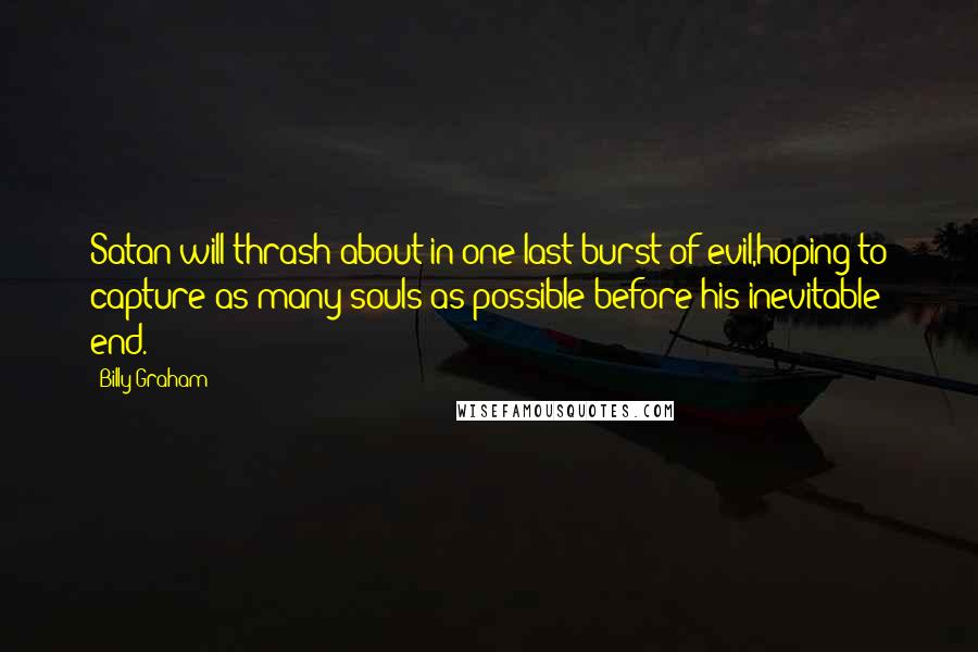 Billy Graham Quotes: Satan will thrash about in one last burst of evil,hoping to capture as many souls as possible before his inevitable end.