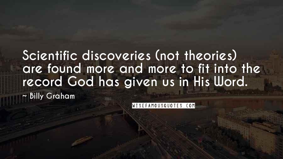 Billy Graham Quotes: Scientific discoveries (not theories) are found more and more to fit into the record God has given us in His Word.