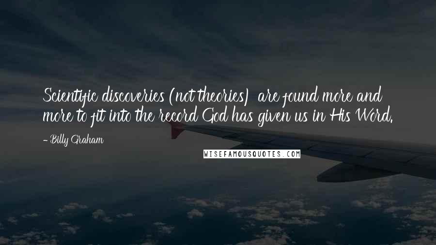 Billy Graham Quotes: Scientific discoveries (not theories) are found more and more to fit into the record God has given us in His Word.