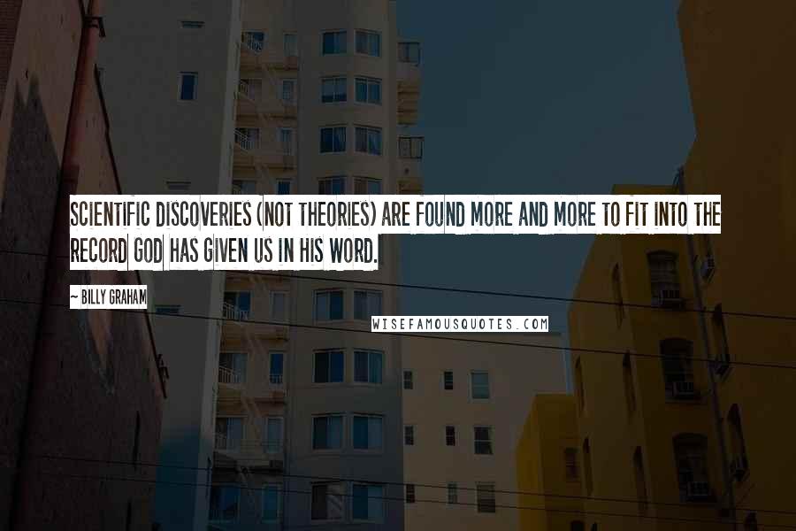 Billy Graham Quotes: Scientific discoveries (not theories) are found more and more to fit into the record God has given us in His Word.