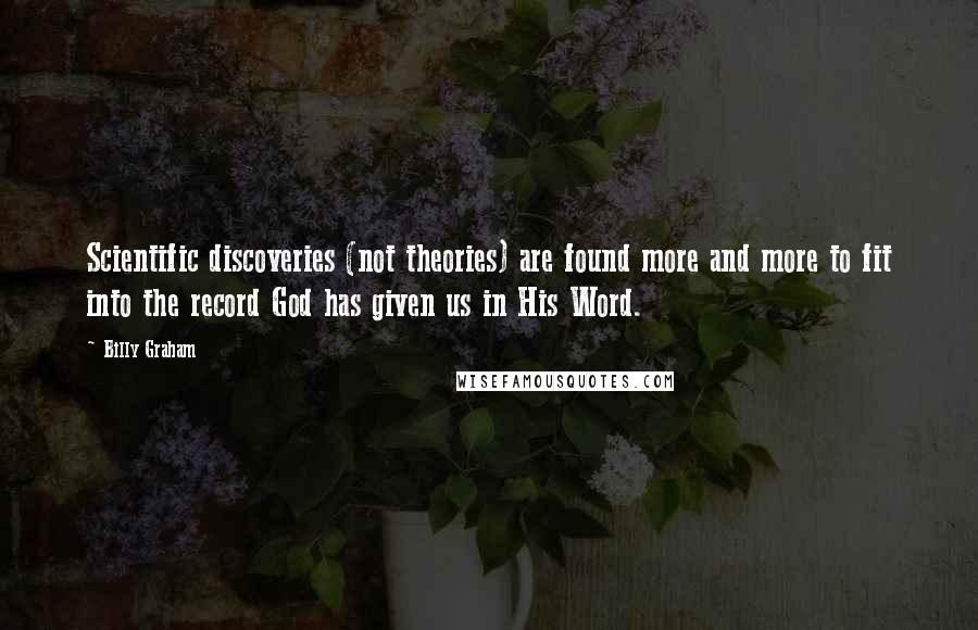 Billy Graham Quotes: Scientific discoveries (not theories) are found more and more to fit into the record God has given us in His Word.