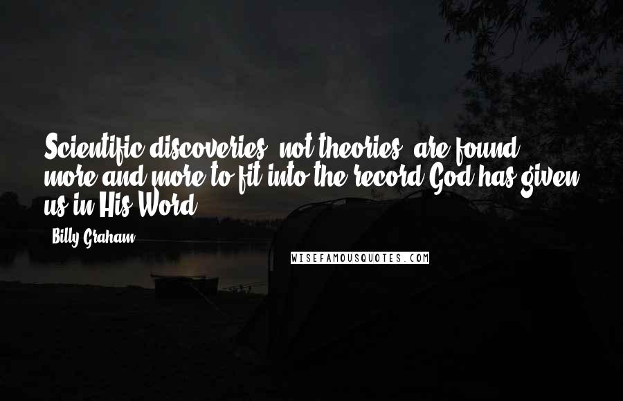 Billy Graham Quotes: Scientific discoveries (not theories) are found more and more to fit into the record God has given us in His Word.