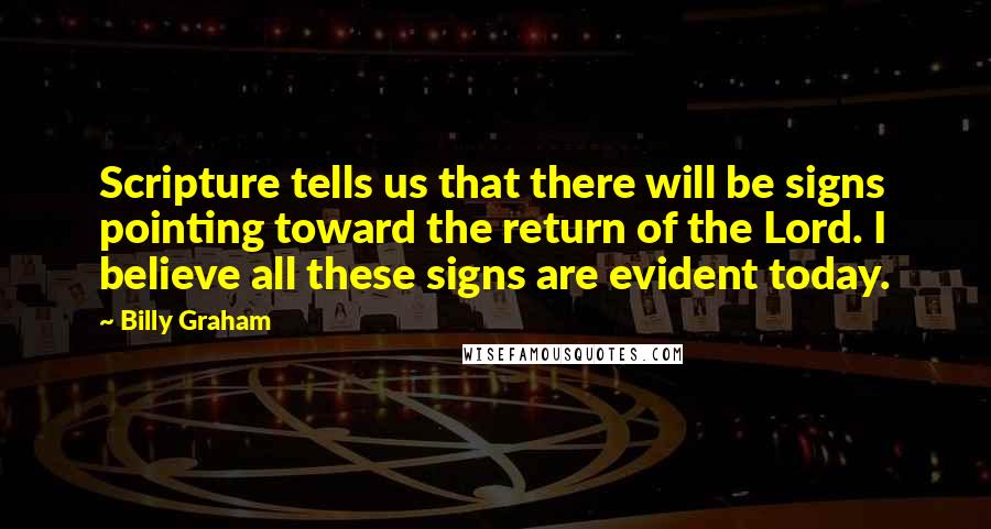 Billy Graham Quotes: Scripture tells us that there will be signs pointing toward the return of the Lord. I believe all these signs are evident today.